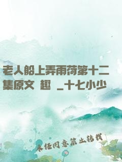 老人船上弄雨荷第十二集原文筆趣閣