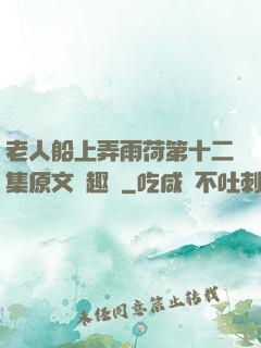 老人船上弄雨荷第十二集原文筆趣閣