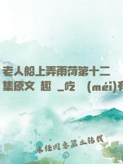 老人船上弄雨荷第十二集原文筆趣閣