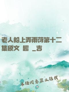 老人船上弄雨荷第十二集原文筆趣閣