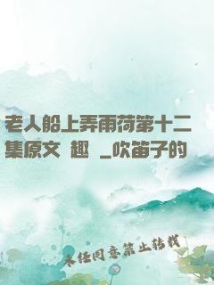 老人船上弄雨荷第十二集原文筆趣閣