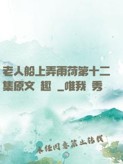 老人船上弄雨荷第十二集原文筆趣閣