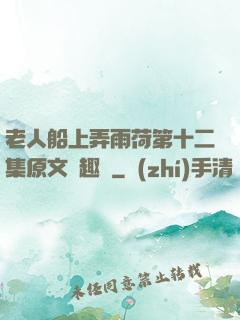 老人船上弄雨荷第十二集原文筆趣閣