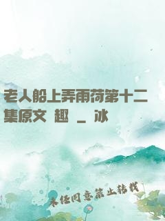 老人船上弄雨荷第十二集原文筆趣閣