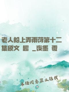 老人船上弄雨荷第十二集原文筆趣閣