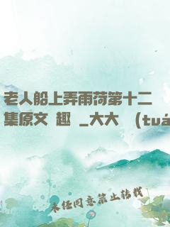 老人船上弄雨荷第十二集原文筆趣閣