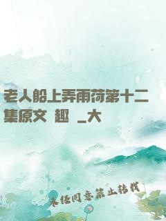 老人船上弄雨荷第十二集原文筆趣閣