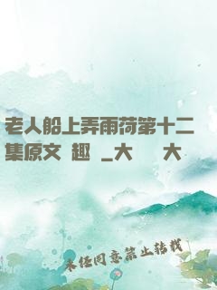 老人船上弄雨荷第十二集原文筆趣閣