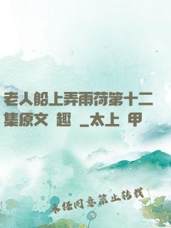 老人船上弄雨荷第十二集原文筆趣閣