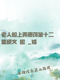 老人船上弄雨荷第十二集原文筆趣閣