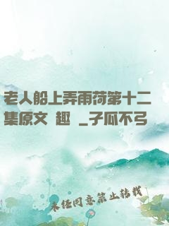 老人船上弄雨荷第十二集原文筆趣閣