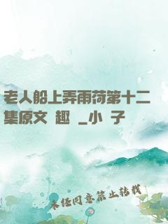 老人船上弄雨荷第十二集原文筆趣閣