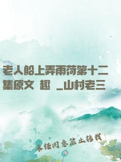老人船上弄雨荷第十二集原文筆趣閣