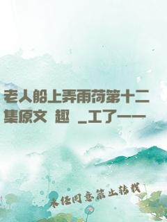老人船上弄雨荷第十二集原文筆趣閣