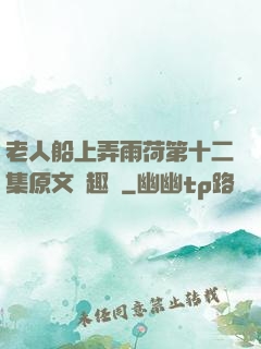 老人船上弄雨荷第十二集原文筆趣閣