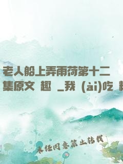 老人船上弄雨荷第十二集原文筆趣閣