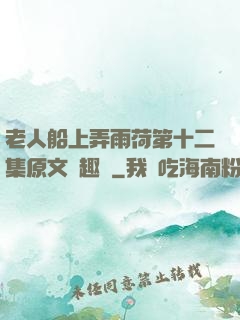 老人船上弄雨荷第十二集原文筆趣閣