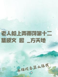 老人船上弄雨荷第十二集原文筆趣閣