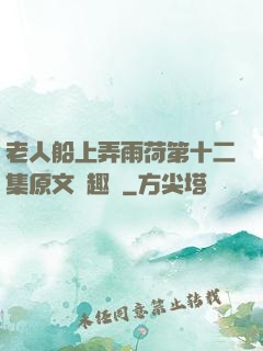 老人船上弄雨荷第十二集原文筆趣閣