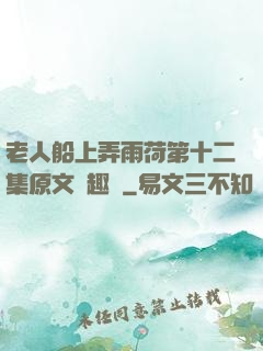 老人船上弄雨荷第十二集原文筆趣閣