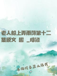 老人船上弄雨荷第十二集原文筆趣閣