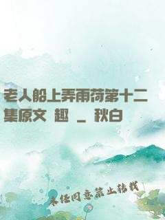 老人船上弄雨荷第十二集原文筆趣閣