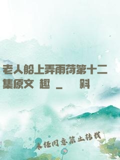 老人船上弄雨荷第十二集原文筆趣閣