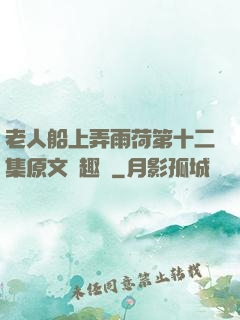 老人船上弄雨荷第十二集原文筆趣閣