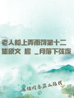 老人船上弄雨荷第十二集原文筆趣閣