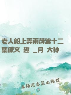 老人船上弄雨荷第十二集原文筆趣閣