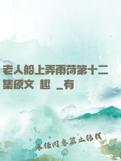 老人船上弄雨荷第十二集原文筆趣閣