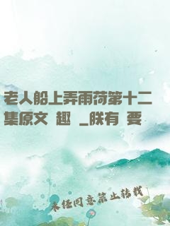 老人船上弄雨荷第十二集原文筆趣閣