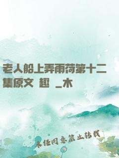 老人船上弄雨荷第十二集原文筆趣閣