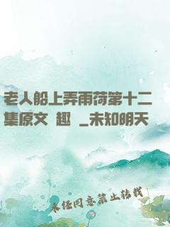 老人船上弄雨荷第十二集原文筆趣閣