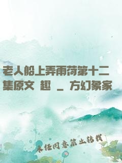 老人船上弄雨荷第十二集原文筆趣閣
