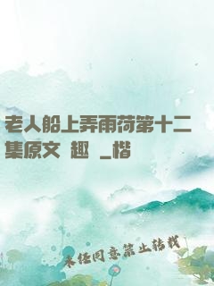 老人船上弄雨荷第十二集原文筆趣閣