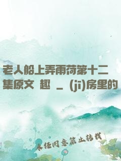 老人船上弄雨荷第十二集原文筆趣閣