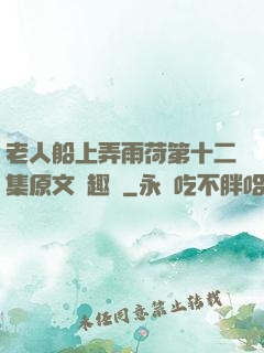 老人船上弄雨荷第十二集原文筆趣閣