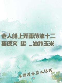 老人船上弄雨荷第十二集原文筆趣閣