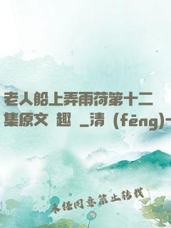 老人船上弄雨荷第十二集原文筆趣閣