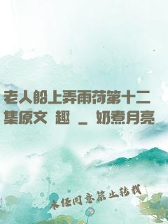 老人船上弄雨荷第十二集原文筆趣閣