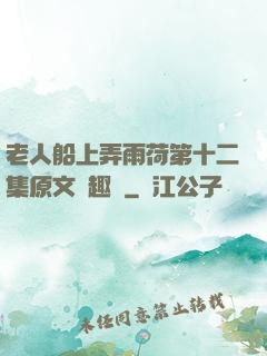 老人船上弄雨荷第十二集原文筆趣閣