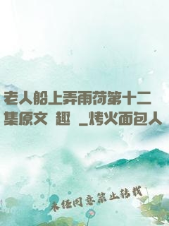 老人船上弄雨荷第十二集原文筆趣閣