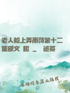 老人船上弄雨荷第十二集原文筆趣閣