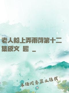 老人船上弄雨荷第十二集原文筆趣閣