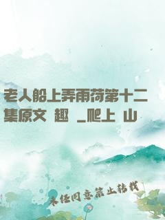老人船上弄雨荷第十二集原文筆趣閣