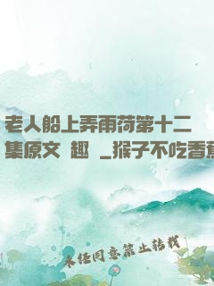 老人船上弄雨荷第十二集原文筆趣閣