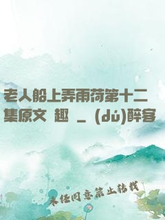 老人船上弄雨荷第十二集原文筆趣閣