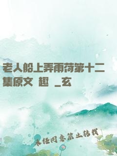 老人船上弄雨荷第十二集原文筆趣閣