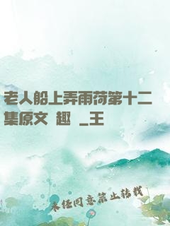 老人船上弄雨荷第十二集原文筆趣閣